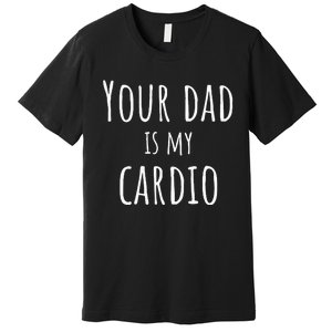 Your Dad Is My Cardio Funny Premium T-Shirt