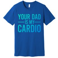 Your Dad Is My Cardio Funny Saying Gift Premium T-Shirt