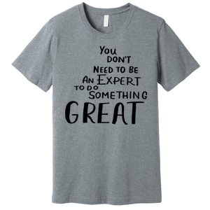 You Dont Need To Be An Expert To Do Something Great Premium T-Shirt