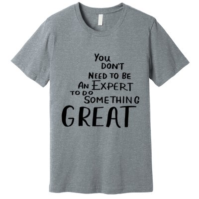 You Dont Need To Be An Expert To Do Something Great Premium T-Shirt