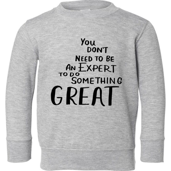 You Dont Need To Be An Expert To Do Something Great Toddler Sweatshirt
