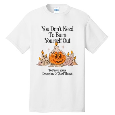 You DonT Need To Burn Yourself Out To Prove YouRe Deserving Of Good Things Tall T-Shirt