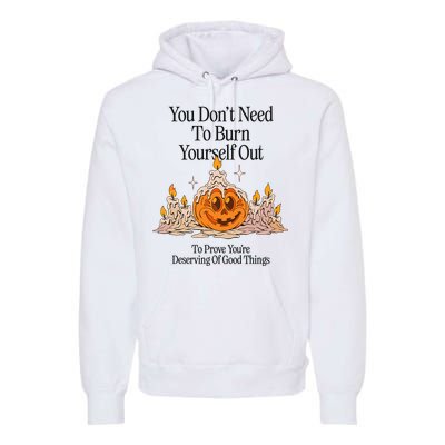 You DonT Need To Burn Yourself Out To Prove YouRe Deserving Of Good Things Premium Hoodie