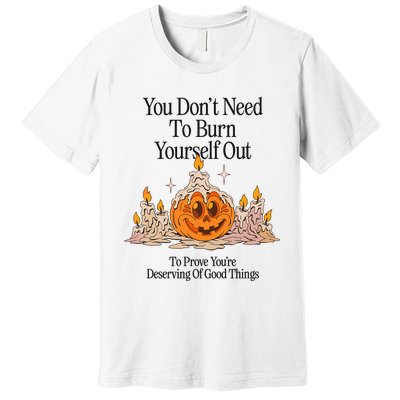 You DonT Need To Burn Yourself Out To Prove YouRe Deserving Of Good Things Premium T-Shirt