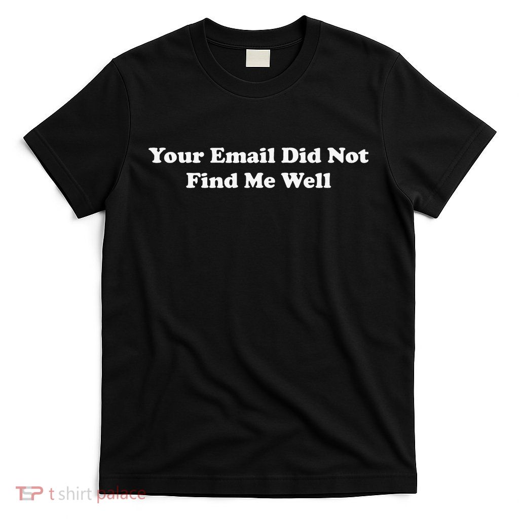 Your Email Did Not Find Me Well T-Shirt