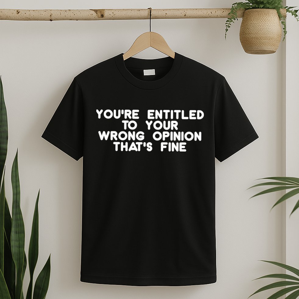 You're Entitled To Your Wrong Opinion That's Fine Funny Gift T-Shirt