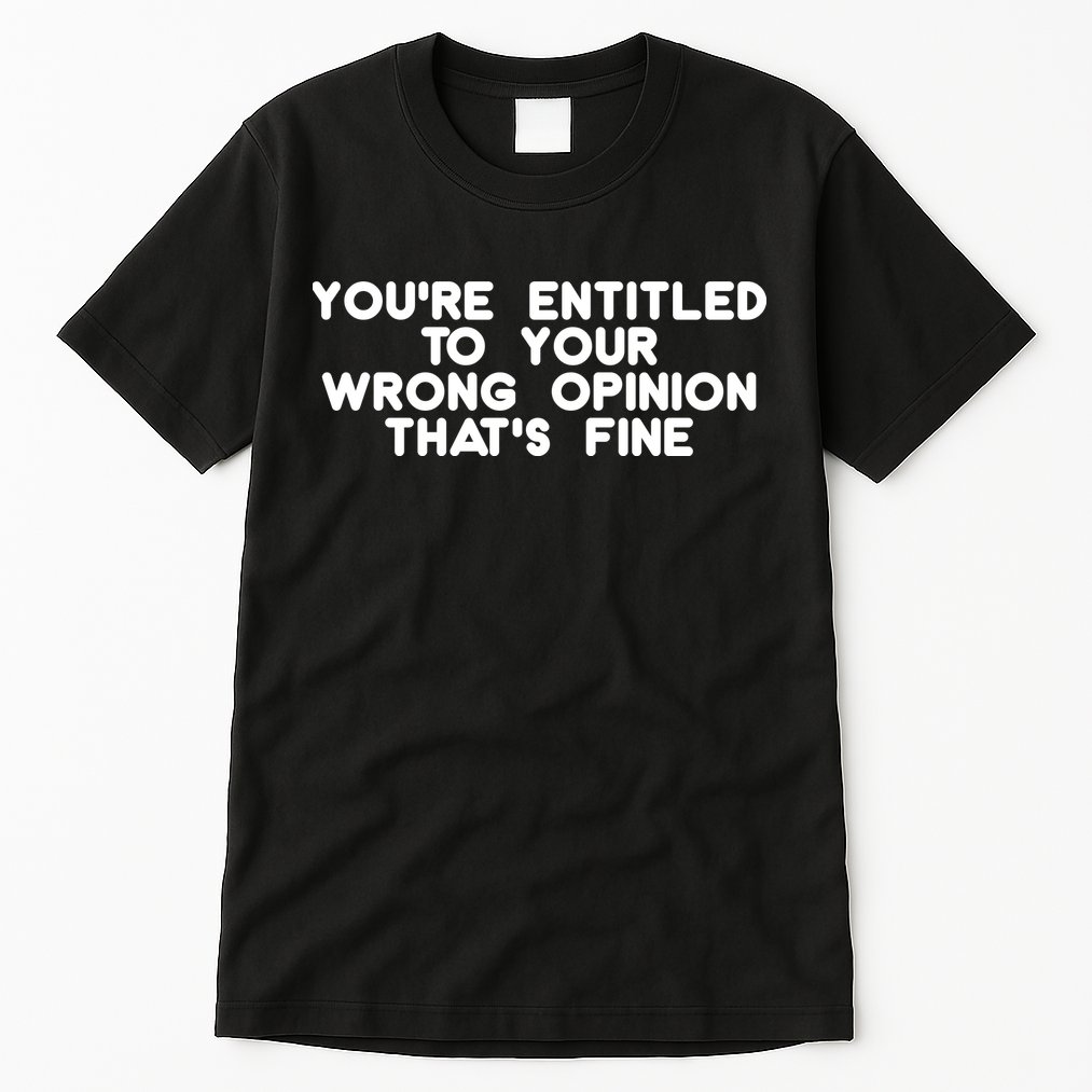 You're Entitled To Your Wrong Opinion That's Fine Funny Gift Tall T-Shirt