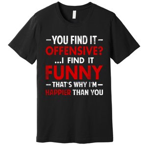 You Find It Offensive I Find It Funny. That’s Why I’m Happier Than You Premium T-Shirt