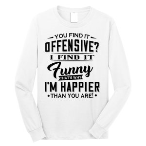 You Find It Offensive I Find It Funny That’S Why I’M Happier Long Sleeve Shirt