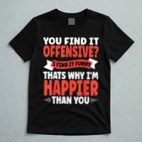 You Find It Offensive I Find It Funny That’S Why I’M Happier T-Shirt