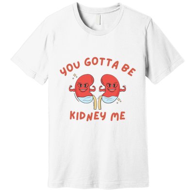 You Gotta Be Kidney Me Pun For A Kidney Donor Premium T-Shirt
