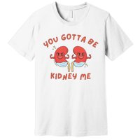 You Gotta Be Kidney Me Pun For A Kidney Donor Premium T-Shirt