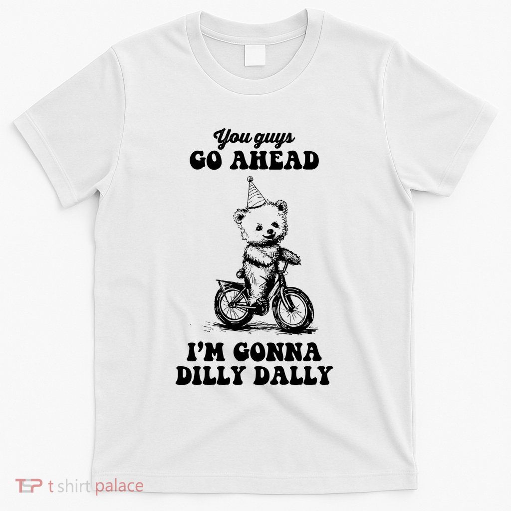 You Guys Go Ahead IM Going To Dilly Dally T-Shirt