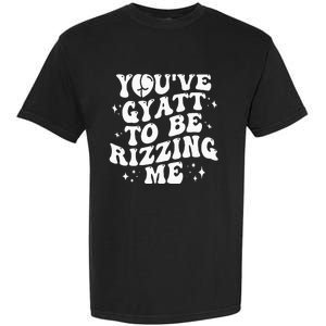 YouVe Gyatt To Be Rizzing Me Garment-Dyed Heavyweight T-Shirt