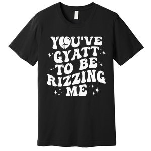 YouVe Gyatt To Be Rizzing Me Premium T-Shirt