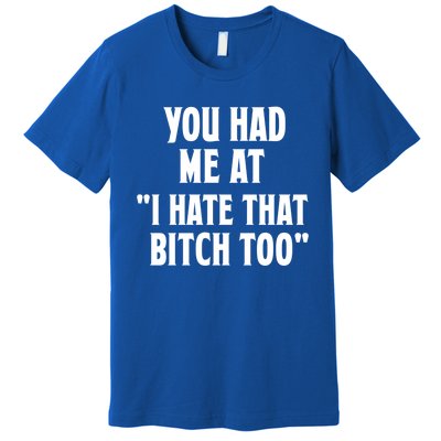 You Had Me At I Hate That Bitch Too Cute Gift Funny Bff Diva Cool Gift Premium T-Shirt