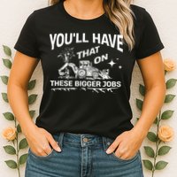 You'll Have That On These Bigger Jobs Funny Womens T-Shirt