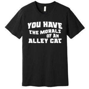 You Have The Morals Of An Alley Cat Premium T-Shirt