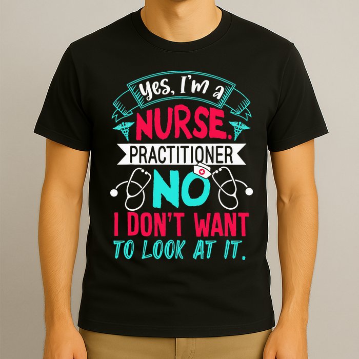 Yes I'm A Nurse Practitioner No Don't Want to Look Funny T-Shirt