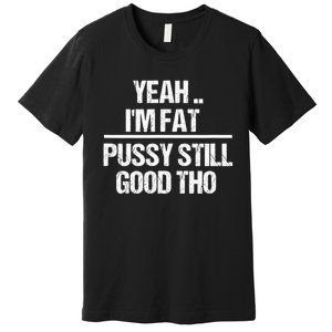 Yeah Im Fat Pussy Still Good Tho Fat Bitch Sarcasm Premium T-Shirt