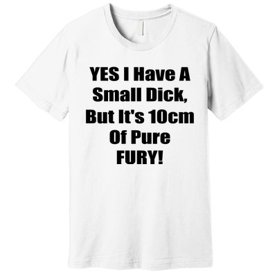 Yes I Have A Small Dick But It's 10Cm Of Pure Fury Shirt Funny Premium T-Shirt