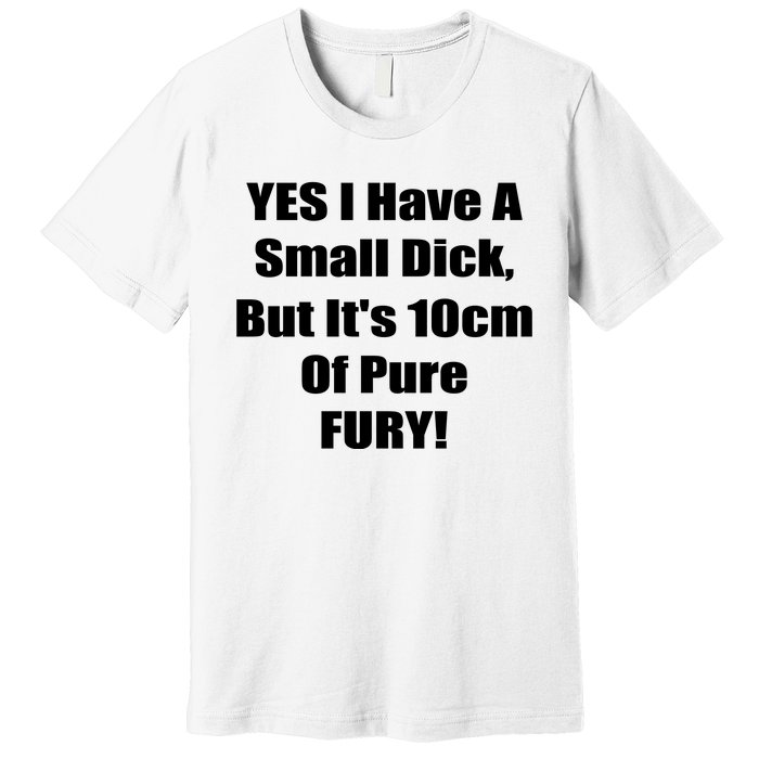 Yes I Have A Small Dick But It's 10Cm Of Pure Fury Shirt Funny Premium T-Shirt