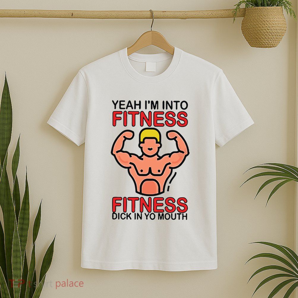Yeah I’M Into Fitness Fitness Dick In Yo Mouth T-Shirt
