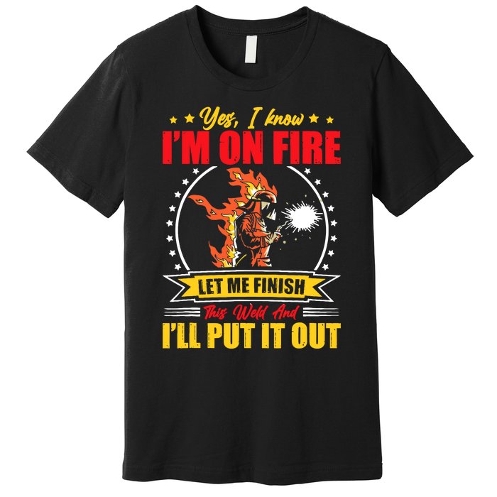 Yes I Know Im On Fire Let Me Finish This Weld Welding Gear Premium T-Shirt