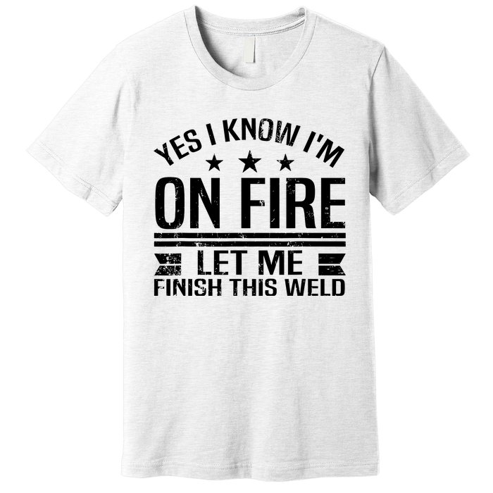 Yes I Know IM On Fire Let Me Finish This Weld Welder Premium T-Shirt