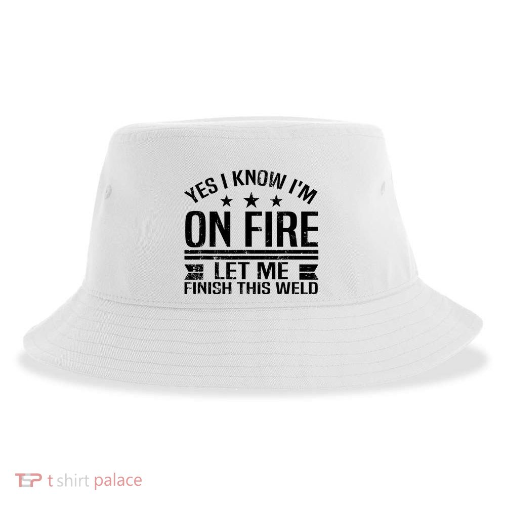 Yes I Know IM On Fire Let Me Finish This Weld Welder Sustainable Bucket Hat