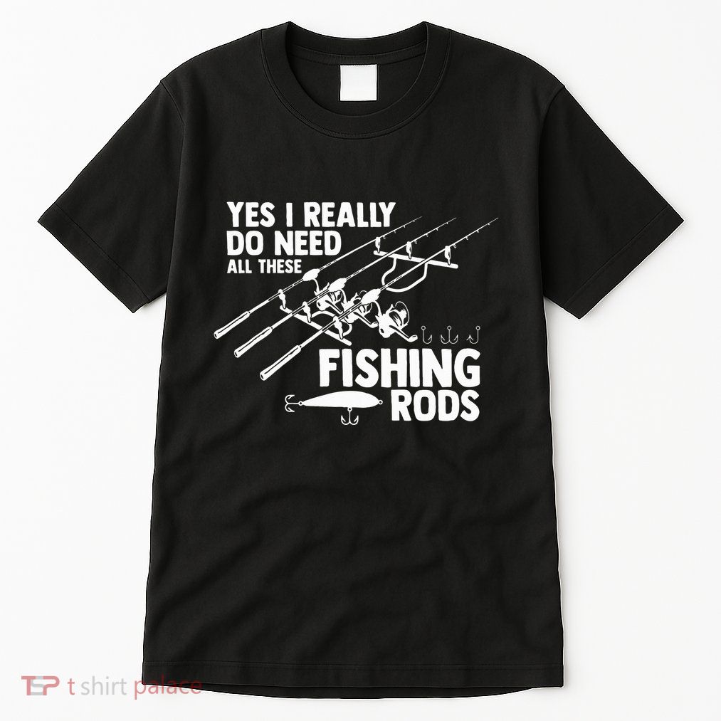 Yes I Really Do Need All These Fishing Rods Fisherman Tall T-Shirt