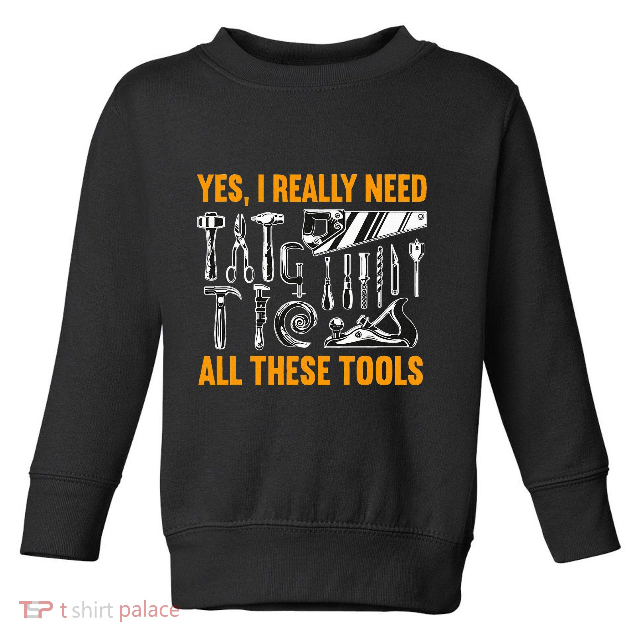 Yes I Really Need All These Tools Carpenter Woodworking Toddler Sweatshirt