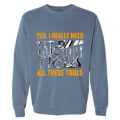 Yes I Really Need All These Tools Carpenter Woodworking Garment-Dyed Sweatshirt