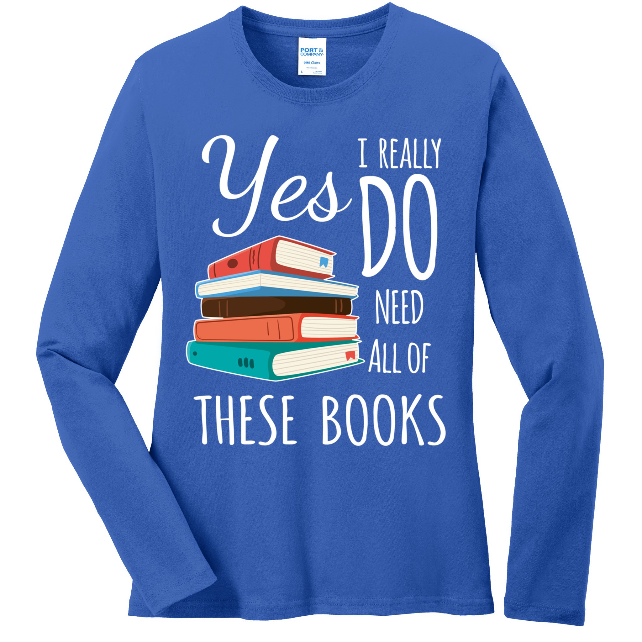Yes I Really Do Need All Of These Books Reading Love Gift Ladies Long Sleeve Shirt