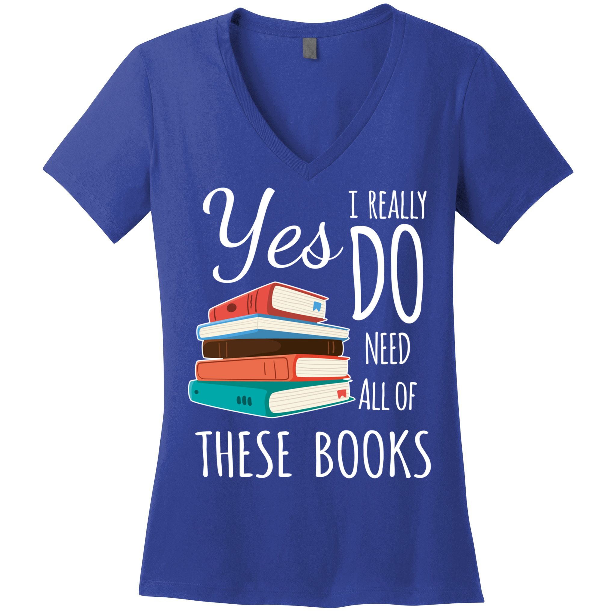 Yes I Really Do Need All Of These Books Reading Love Gift Women's V-Neck T-Shirt