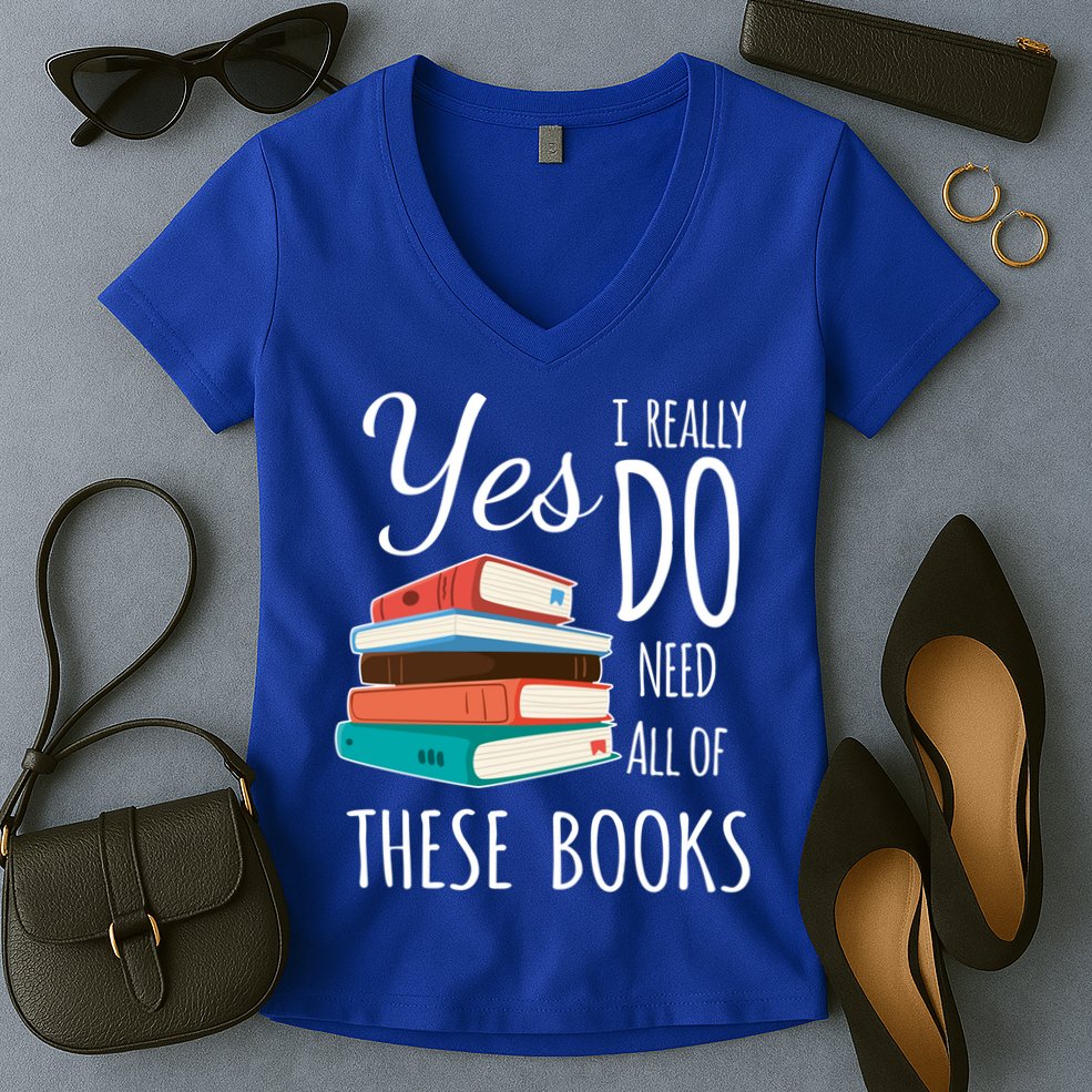 Yes I Really Do Need All Of These Books Reading Love Gift Women's V-Neck T-Shirt