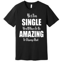 Yes I'm Single You'll Have To Be Amazing To Change That Premium T-Shirt