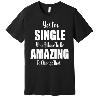 Yes I'm Single You'll Have To Be Amazing To Change That Premium T-Shirt