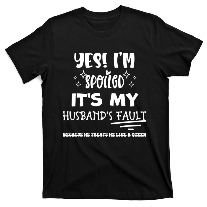 Yes Im Spoiled Its My Husbands Fault Treats Me Like A Queen T-Shirt