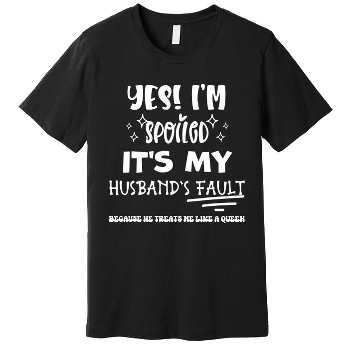 Yes Im Spoiled Its My Husbands Fault Treats Me Like A Queen Premium T-Shirt