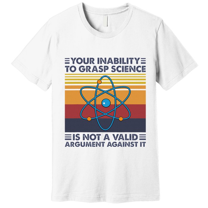Your Inability To Grasp Science Is Not A Valid Argument Premium T-Shirt