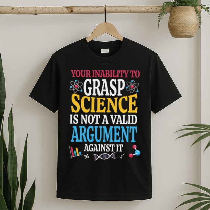 Your Inability To Grasp Science Is Not A Valid Argument Gift T-Shirt