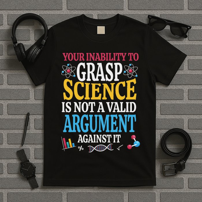 Your Inability To Grasp Science Is Not A Valid Argument Gift T-Shirt