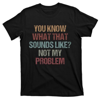 You Know What That Sounds Like Not My Problem Funny Sarcasm T-Shirt