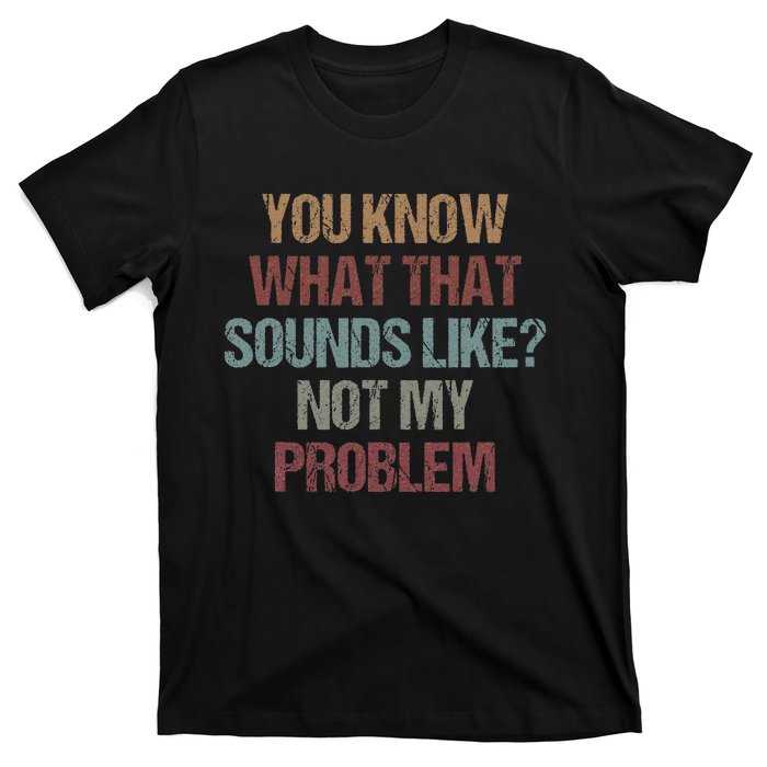 You Know What That Sounds Like Not My Problem Funny Sarcasm T-Shirt