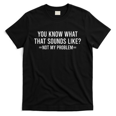 You Know What That Sounds Like Not My Problem T-Shirt