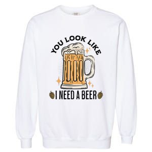 You Look Like I Need A Beer Funny Design For Beer Lover Garment-Dyed Sweatshirt