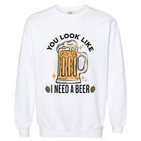 You Look Like I Need A Beer Funny Design For Beer Lover Garment-Dyed Sweatshirt