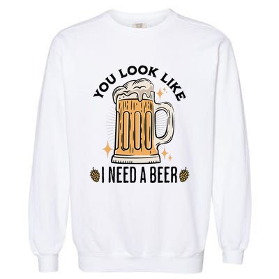 You Look Like I Need A Beer Funny Design For Beer Lover Garment-Dyed Sweatshirt