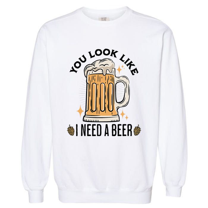 You Look Like I Need A Beer Funny Design For Beer Lover Garment-Dyed Sweatshirt